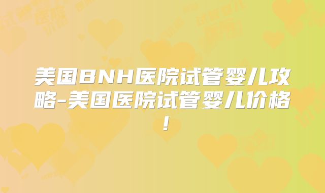 美国BNH医院试管婴儿攻略-美国医院试管婴儿价格！