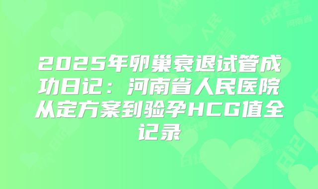 2025年卵巢衰退试管成功日记：河南省人民医院从定方案到验孕HCG值全记录