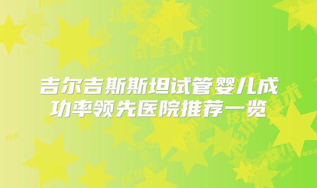 吉尔吉斯斯坦试管婴儿成功率领先医院推荐一览