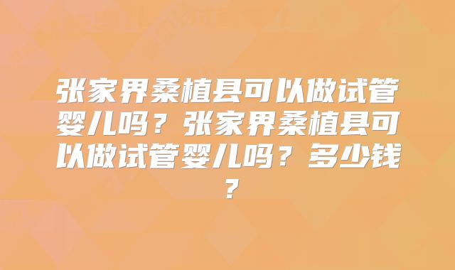 张家界桑植县可以做试管婴儿吗？张家界桑植县可以做试管婴儿吗？多少钱？