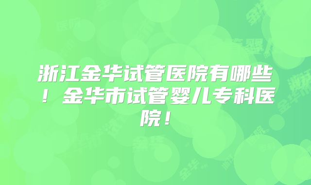 浙江金华试管医院有哪些！金华市试管婴儿专科医院！