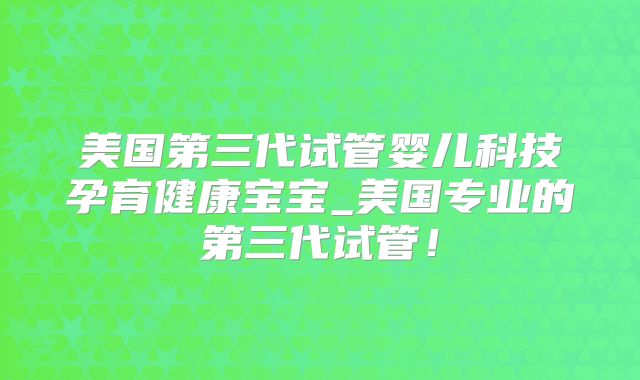 美国第三代试管婴儿科技孕育健康宝宝_美国专业的第三代试管！