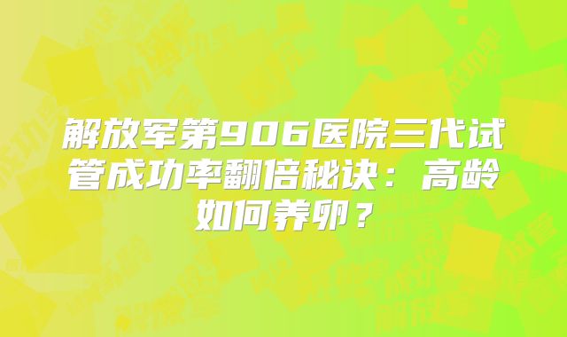 解放军第906医院三代试管成功率翻倍秘诀:高龄如何养卵?