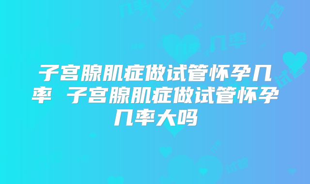 子宫腺肌症做试管怀孕几率 子宫腺肌症做试管怀孕几率大吗