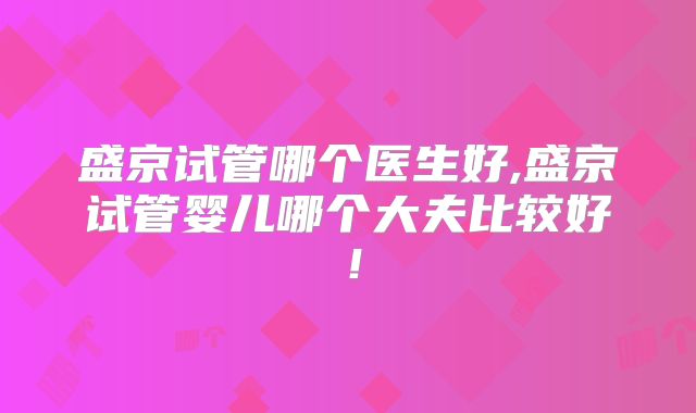 盛京试管哪个医生好,盛京试管婴儿哪个大夫比较好！