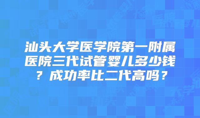汕头大学医学院第一附属医院三代试管婴儿多少钱？成功率比二代高吗？