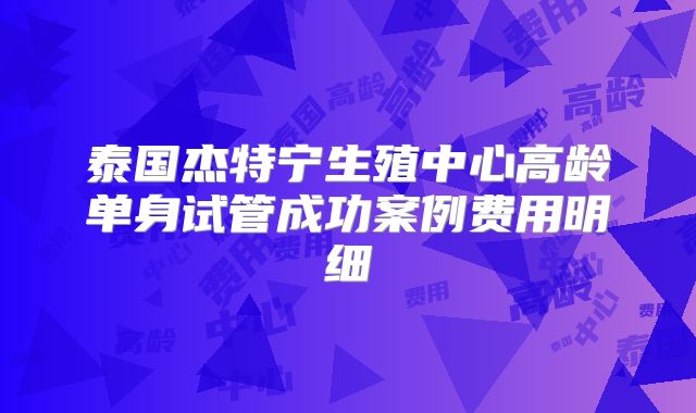 泰国杰特宁生殖中心高龄单身试管成功案例费用明细