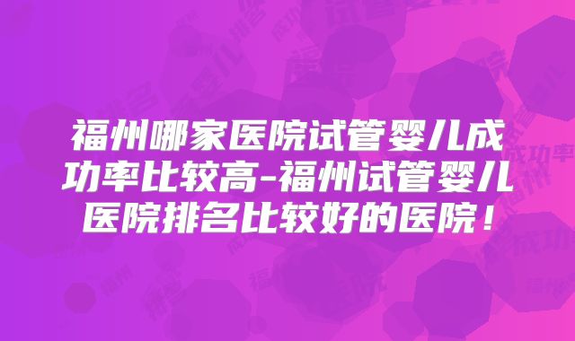 福州哪家医院试管婴儿成功率比较高-福州试管婴儿医院排名比较好的医院！