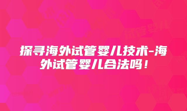 探寻海外试管婴儿技术-海外试管婴儿合法吗！