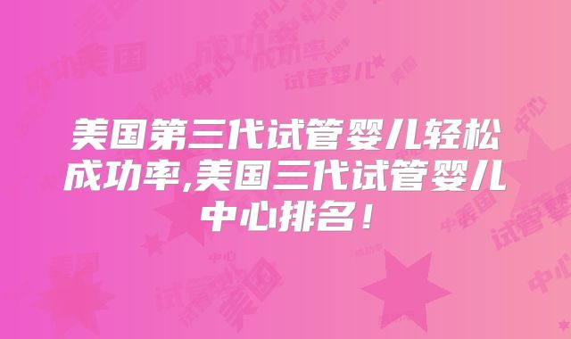 美国第三代试管婴儿轻松成功率,美国三代试管婴儿中心排名!