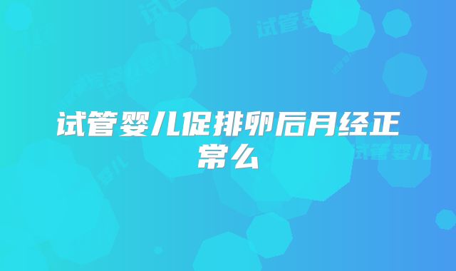 试管婴儿促排卵后月经正常么
