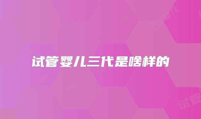 试管婴儿三代是啥样的