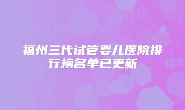 福州三代试管婴儿医院排行榜名单已更新