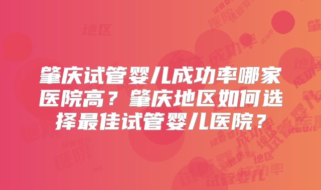 肇庆试管婴儿成功率哪家医院高？肇庆地区如何选择最佳试管婴儿医院？