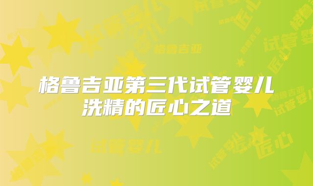 格鲁吉亚第三代试管婴儿洗精的匠心之道