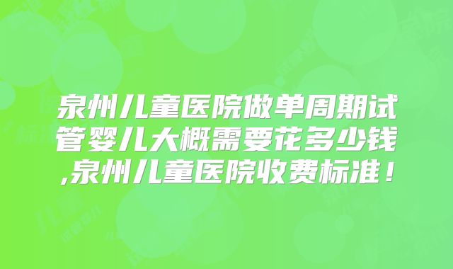 泉州儿童医院做单周期试管婴儿大概需要花多少钱,泉州儿童医院收费标准！