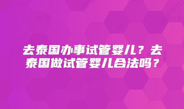 去泰国办事试管婴儿？去泰国做试管婴儿合法吗？