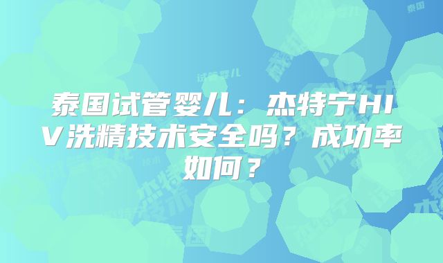 泰国试管婴儿：杰特宁HIV洗精技术安全吗？成功率如何？