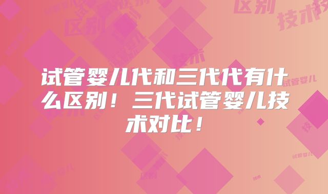 试管婴儿代和三代代有什么区别！三代试管婴儿技术对比！