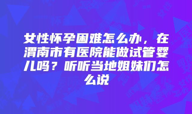 女性怀孕困难怎么办,在渭南市有医院能做试管婴儿吗?听听当地姐妹们怎么说