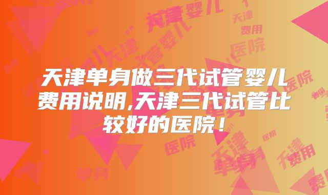 天津单身做三代试管婴儿费用说明,天津三代试管比较好的医院！