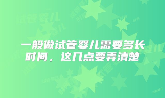 一般做试管婴儿需要多长时间，这几点要弄清楚