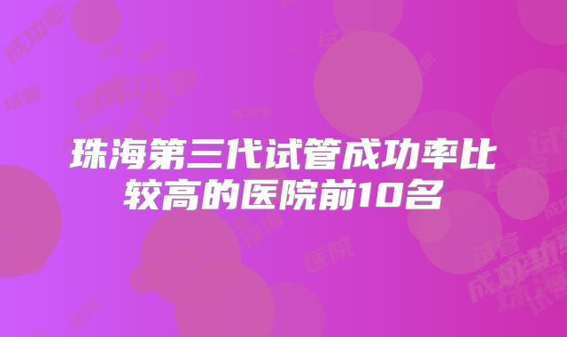 珠海第三代试管成功率比较高的医院前10名