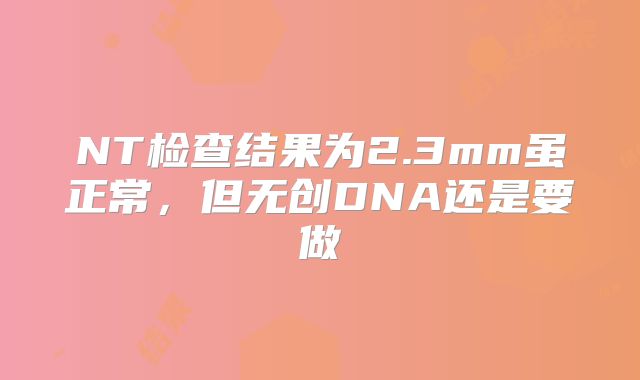 NT检查结果为2.3mm虽正常,但无创DNA还是要做