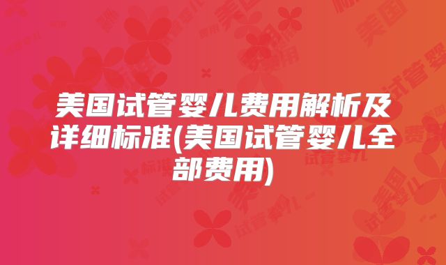 美国试管婴儿费用解析及详细标准(美国试管婴儿全部费用)