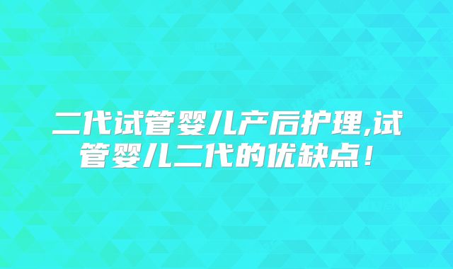 二代试管婴儿产后护理,试管婴儿二代的优缺点！