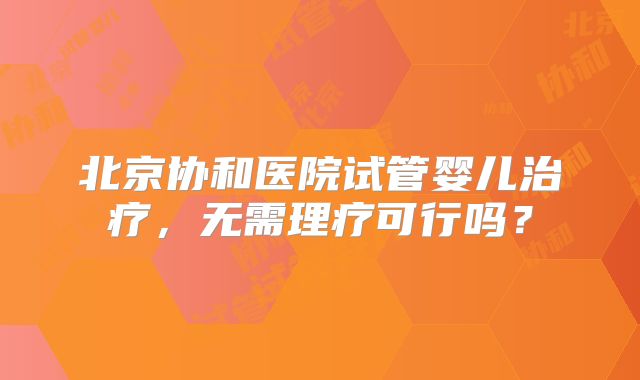 北京协和医院试管婴儿治疗，无需理疗可行吗？