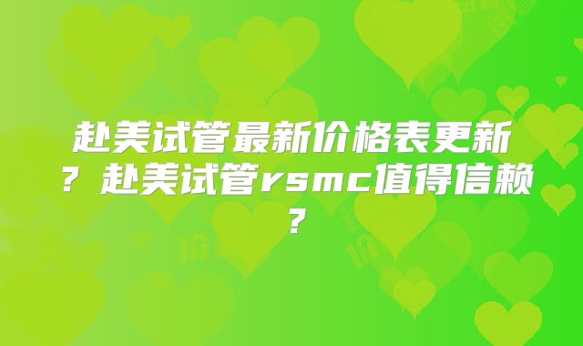 赴美试管最新价格表更新?赴美试管rsmc值得信赖?