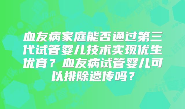 血友病家庭能否通过第三代试管婴儿技术实现优生优育？血友病试管婴儿可以排除遗传吗？