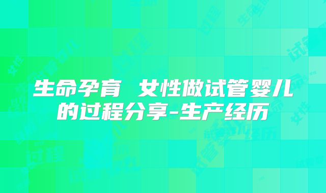生命孕育 女性做试管婴儿的过程分享-生产经历
