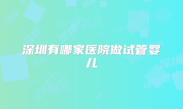 深圳有哪家医院做试管婴儿