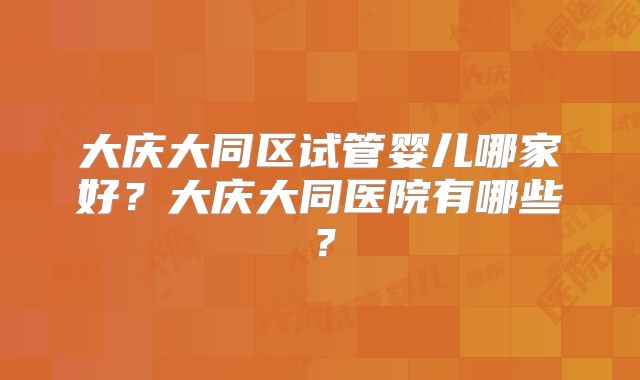 大庆大同区试管婴儿哪家好？大庆大同医院有哪些？