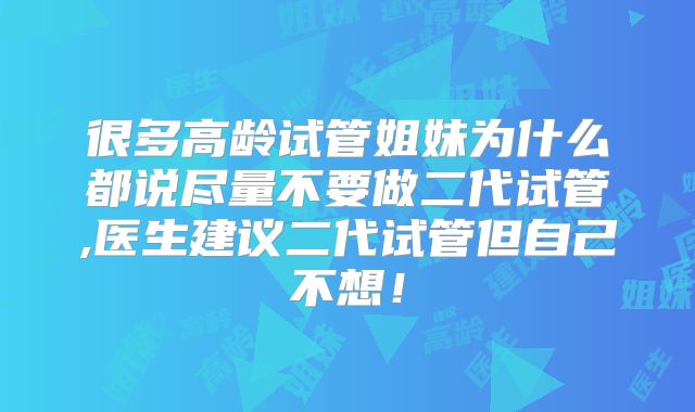 很多高龄试管姐妹为什么都说尽量不要做二代试管,医生建议二代试管但自己不想！