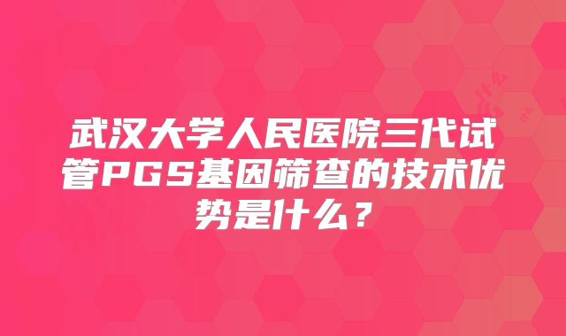 武汉大学人民医院三代试管PGS基因筛查的技术优势是什么?