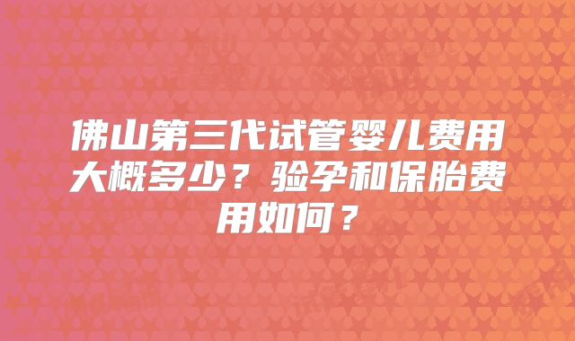 佛山第三代试管婴儿费用大概多少？验孕和保胎费用如何？