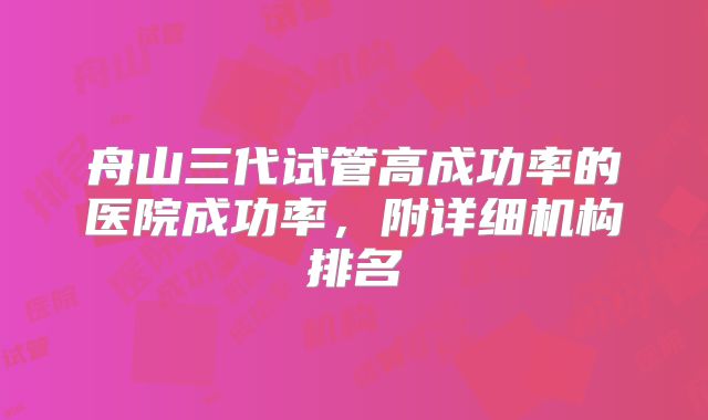 舟山三代试管高成功率的医院成功率，附详细机构排名