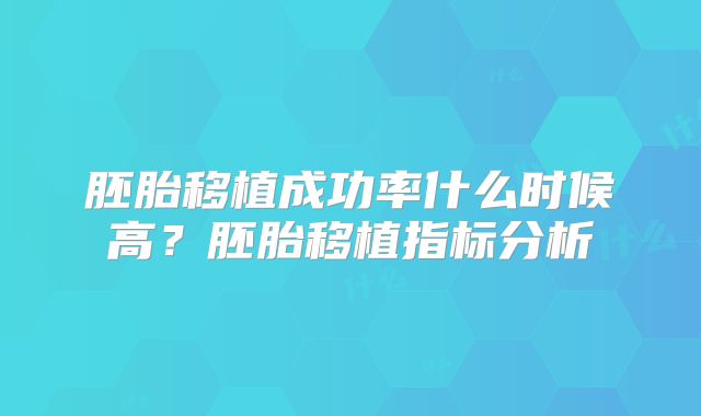 胚胎移植成功率什么时候高？胚胎移植指标分析