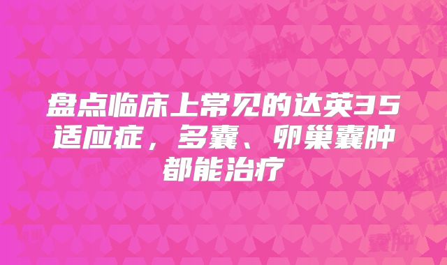 盘点临床上常见的达英35适应症，多囊、卵巢囊肿都能治疗