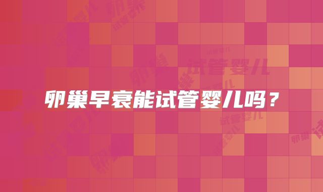 卵巢早衰能试管婴儿吗？