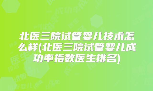 北医三院试管婴儿技术怎么样(北医三院试管婴儿成功率指数医生排名)