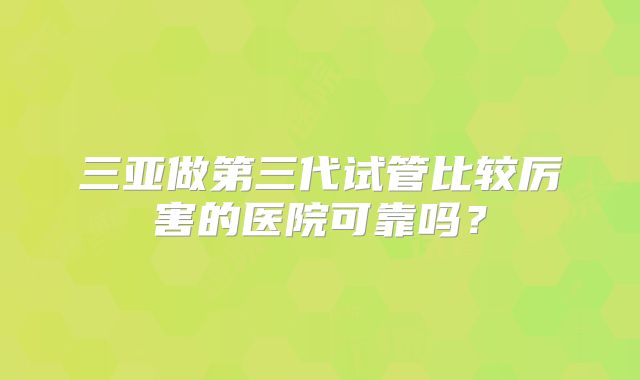 三亚做第三代试管比较厉害的医院可靠吗？