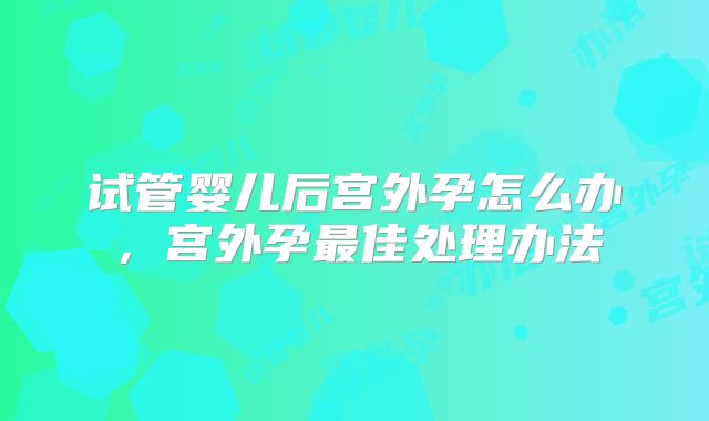 试管婴儿后宫外孕怎么办，宫外孕最佳处理办法