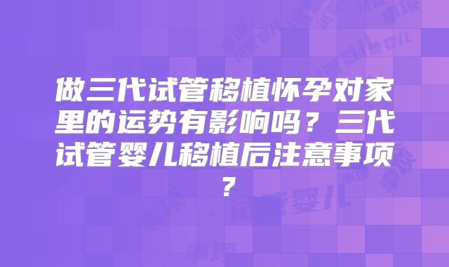 做三代试管移植怀孕对家里的运势有影响吗？三代试管婴儿移植后注意事项？