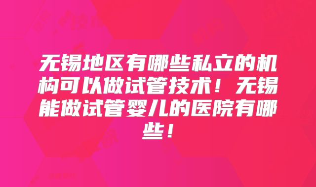 无锡地区有哪些私立的机构可以做试管技术！无锡能做试管婴儿的医院有哪些！