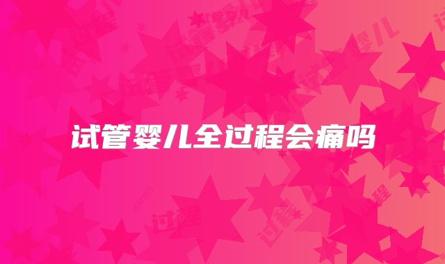 试管婴儿全过程会痛吗