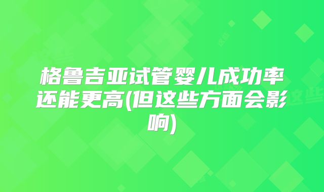 格鲁吉亚试管婴儿成功率还能更高(但这些方面会影响)